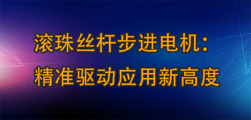 滾珠絲桿步進電機：精準(zhǔn)驅(qū)動應(yīng)用新高度