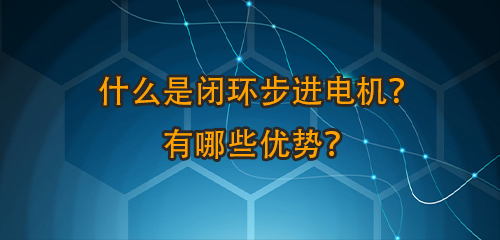 什么是閉環(huán)步進電機？有哪些優(yōu)勢？