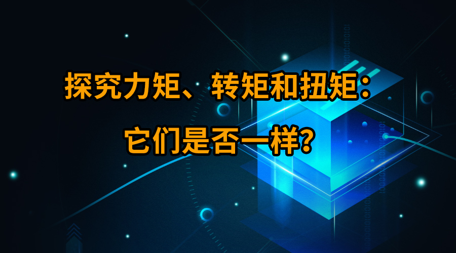 探究力矩、轉(zhuǎn)矩和扭矩：它們是否一樣？
