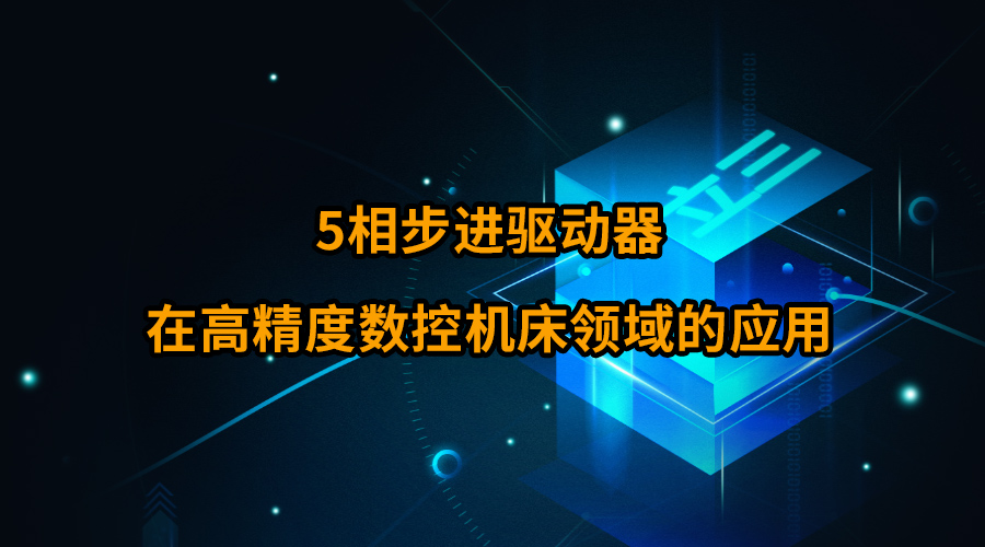 5相步進(jìn)驅(qū)動器在高精度數(shù)控機(jī)床領(lǐng)域的應(yīng)用